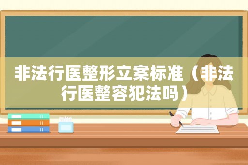 非法行醫(yī)整形立案標準（非法行醫(yī)整容犯法嗎）