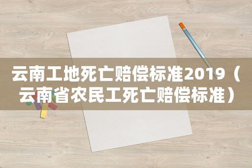 云南工地死亡賠償標準2019（云南省農(nóng)民工死亡賠償標準）