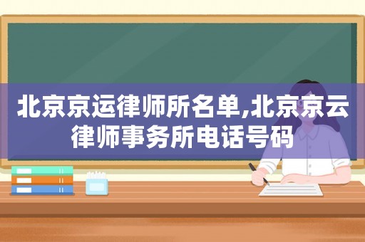 北京京運(yùn)律師所名單,北京京云律師事務(wù)所電話號(hào)碼