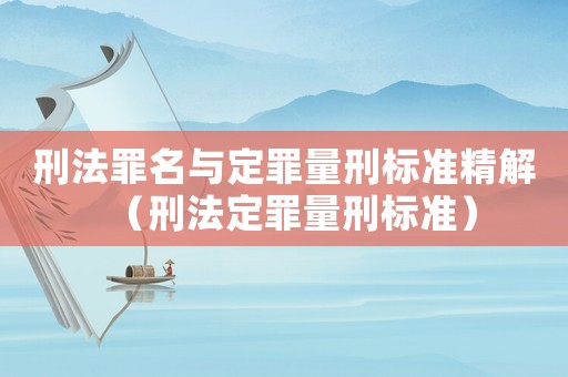 刑法罪名與定罪量刑標(biāo)準(zhǔn)精解（刑法定罪量刑標(biāo)準(zhǔn)）