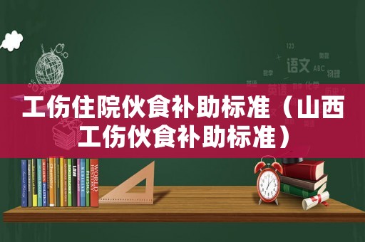 工傷住院伙食補(bǔ)助標(biāo)準(zhǔn)（山西工傷伙食補(bǔ)助標(biāo)準(zhǔn)）