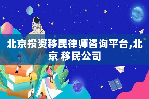 北京投資移民律師咨詢平臺(tái),北京 移民公司