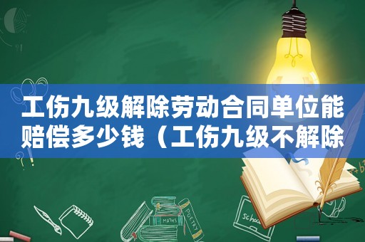工傷九級解除勞動合同單位能賠償多少錢（工傷九級不解除勞動合同怎么賠償金）