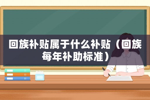 回族補(bǔ)貼屬于什么補(bǔ)貼（回族每年補(bǔ)助標(biāo)準(zhǔn)）