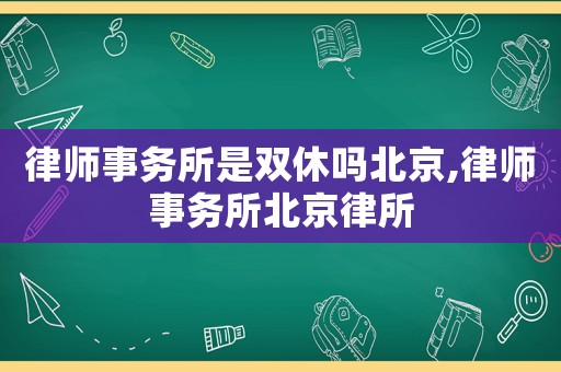 律師事務(wù)所是雙休嗎北京,律師事務(wù)所北京律所