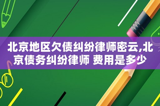 北京地區(qū)欠債糾紛律師密云,北京債務(wù)糾紛律師 費(fèi)用是多少