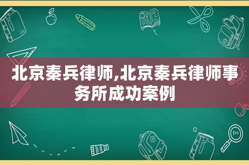 北京秦兵律師,北京秦兵律師事務(wù)所成功案例