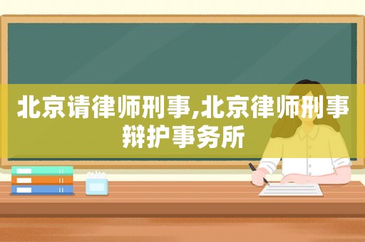 北京請(qǐng)律師刑事,北京律師刑事辯護(hù)事務(wù)所