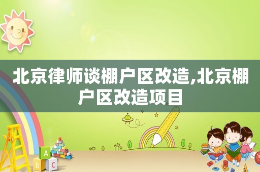 北京律師談棚戶區(qū)改造,北京棚戶區(qū)改造項目