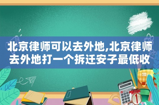 北京律師可以去外地,北京律師去外地打一個拆遷安子最低收費大概多少錢