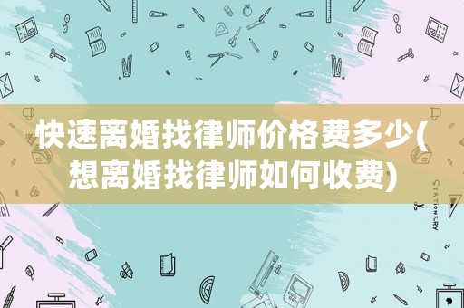 快速離婚找律師價(jià)格費(fèi)多少(想離婚找律師如何收費(fèi))