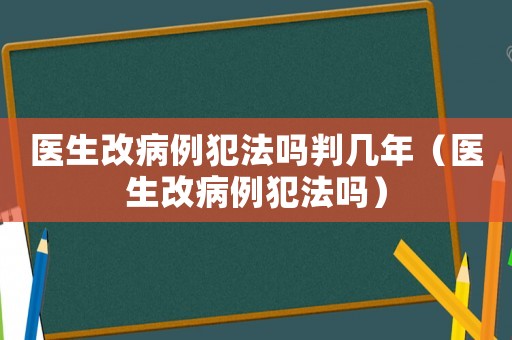 醫(yī)生改病例犯法嗎判幾年（醫(yī)生改病例犯法嗎）