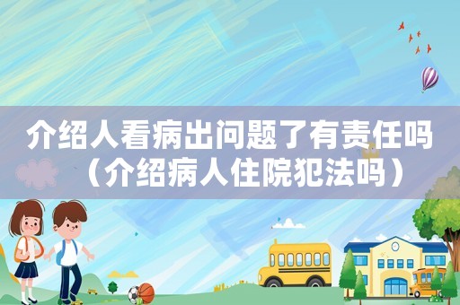 介紹人看病出問(wèn)題了有責(zé)任嗎（介紹病人住院犯法嗎）