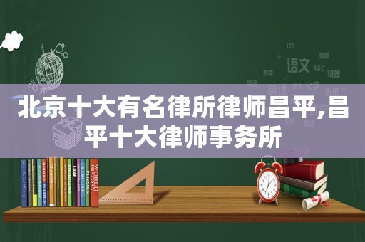 北京十大有名律所律師昌平,昌平十大律師事務(wù)所