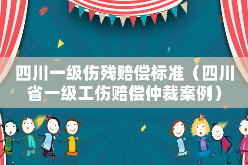 四川一級(jí)傷殘賠償標(biāo)準(zhǔn)（四川省一級(jí)工傷賠償仲裁案例）