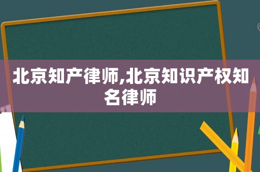 北京知產(chǎn)律師,北京知識產(chǎn)權(quán)知名律師