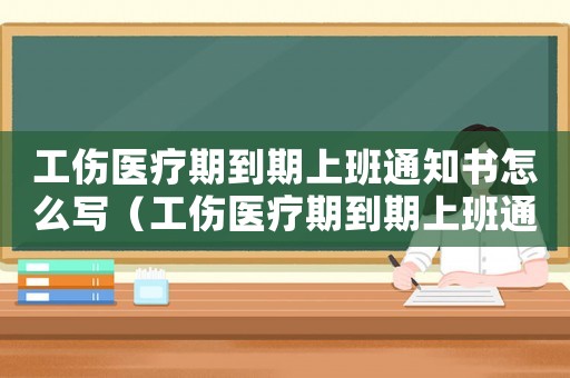 工傷醫(yī)療期到期上班通知書怎么寫（工傷醫(yī)療期到期上班通知書）