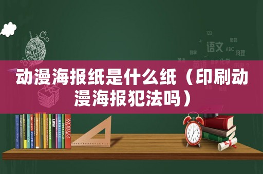 動(dòng)漫海報(bào)紙是什么紙（印刷動(dòng)漫海報(bào)犯法嗎）