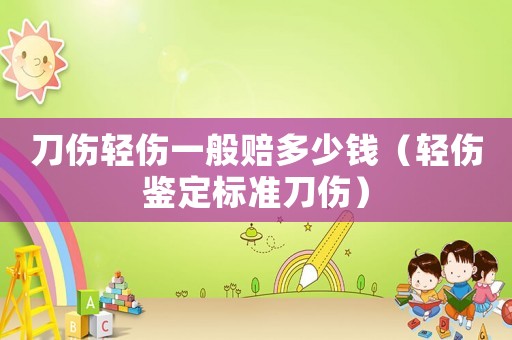 刀傷輕傷一般賠多少錢（輕傷鑒定標準刀傷）