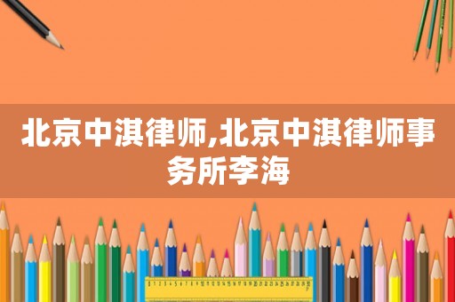 北京中淇律師,北京中淇律師事務(wù)所李海