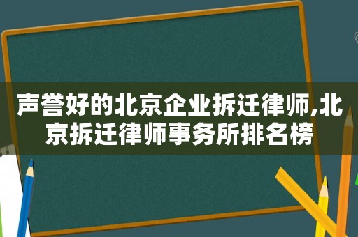 聲譽(yù)好的北京企業(yè)拆遷律師,北京拆遷律師事務(wù)所排名榜