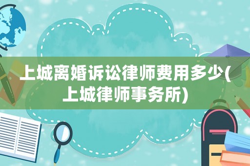 上城離婚訴訟律師費用多少(上城律師事務(wù)所)