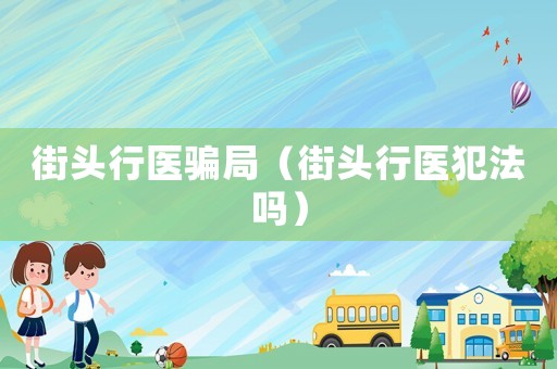 街頭行醫(yī)騙局（街頭行醫(yī)犯法嗎）
