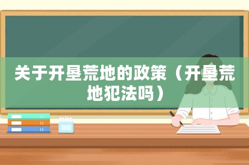 關(guān)于開墾荒地的政策（開墾荒地犯法嗎）