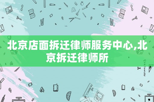 北京店面拆遷律師服務(wù)中心,北京拆遷律師所