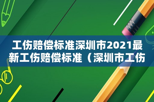 工傷賠償標(biāo)準(zhǔn)深圳市2021最新工傷賠償標(biāo)準(zhǔn)（深圳市工傷傷殘賠償標(biāo)準(zhǔn)）