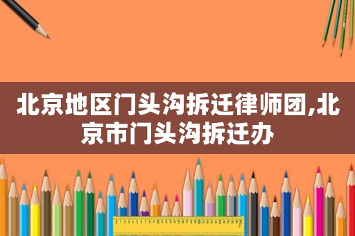 北京地區(qū)門頭溝拆遷律師團(tuán),北京市門頭溝拆遷辦