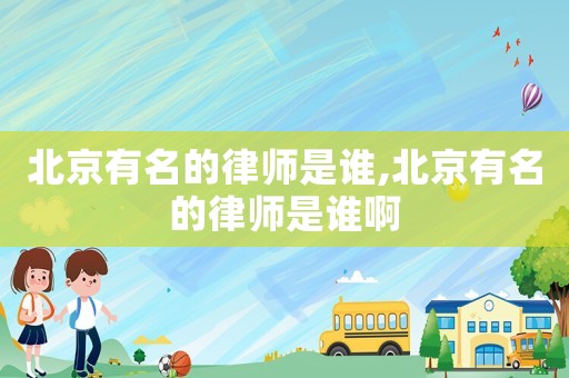 北京有名的律師是誰(shuí),北京有名的律師是誰(shuí)啊