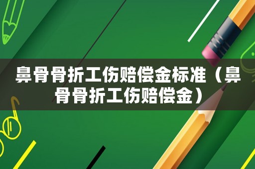 鼻骨骨折工傷賠償金標(biāo)準(zhǔn)（鼻骨骨折工傷賠償金）
