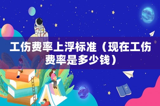 工傷費(fèi)率上浮標(biāo)準(zhǔn)（現(xiàn)在工傷費(fèi)率是多少錢）