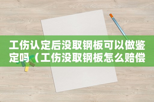 工傷認(rèn)定后沒取鋼板可以做鑒定嗎（工傷沒取鋼板怎么賠償）