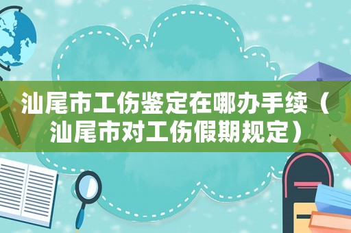 汕尾市工傷鑒定在哪辦手續(xù)（汕尾市對工傷假期規(guī)定）