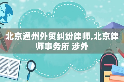 北京通州外貿(mào)糾紛律師,北京律師事務(wù)所 涉外