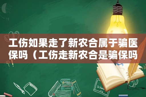 工傷如果走了新農(nóng)合屬于騙醫(yī)保嗎（工傷走新農(nóng)合是騙保嗎）