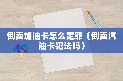 倒賣(mài)加油卡怎么定罪（倒賣(mài)汽油卡犯法嗎）