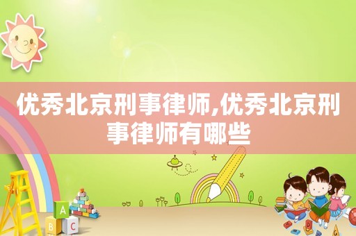 優(yōu)秀北京刑事律師,優(yōu)秀北京刑事律師有哪些