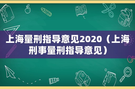 上海量刑指導(dǎo)意見(jiàn)2020（上海刑事量刑指導(dǎo)意見(jiàn)）