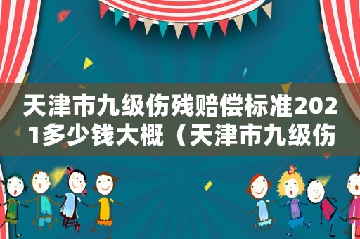 天津市九級傷殘賠償標(biāo)準(zhǔn)2021多少錢大概（天津市九級傷殘賠償標(biāo)準(zhǔn)）