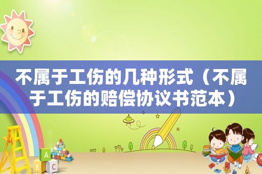 不屬于工傷的幾種形式（不屬于工傷的賠償協(xié)議書范本）