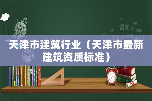 天津市建筑行業(yè)（天津市最新建筑資質標準）