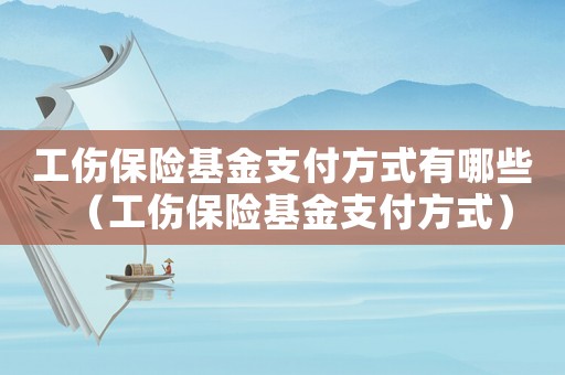 工傷保險(xiǎn)基金支付方式有哪些（工傷保險(xiǎn)基金支付方式）