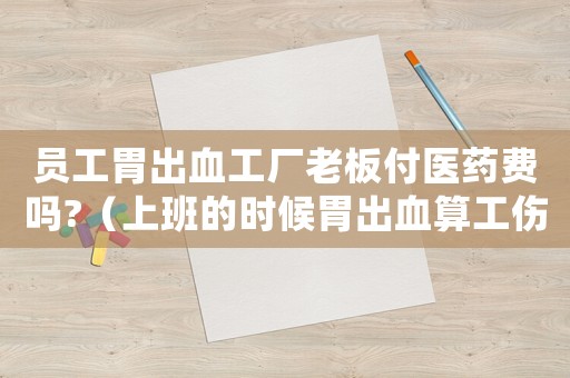 員工胃出血工廠老板付醫(yī)藥費嗎?（上班的時候胃出血算工傷嗎）