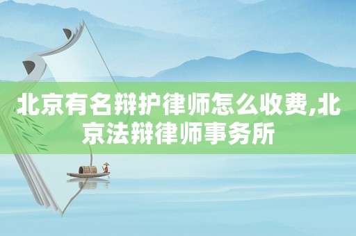 北京有名辯護律師怎么收費,北京法辯律師事務(wù)所