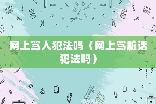 網(wǎng)上罵人犯法嗎（網(wǎng)上罵臟話犯法嗎）