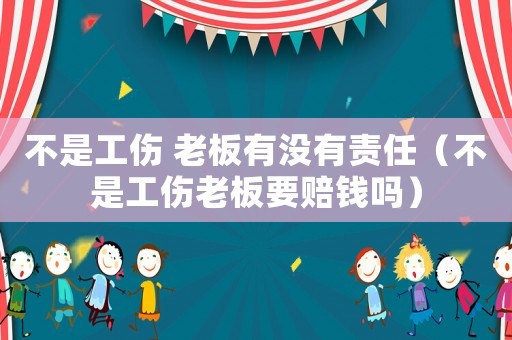 不是工傷 老板有沒有責任（不是工傷老板要賠錢嗎）
