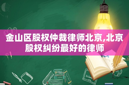 金山區(qū)股權(quán)仲裁律師北京,北京股權(quán)糾紛最好的律師